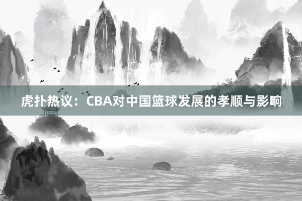 虎扑热议：CBA对中国篮球发展的孝顺与影响